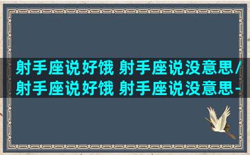 射手座说好饿 射手座说没意思/射手座说好饿 射手座说没意思-我的网站